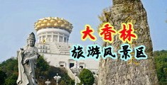 骚气操逼视频中国浙江-绍兴大香林旅游风景区